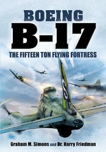 Boeing B-17: The Fifteen Ton Flying Fortress Simons, Graham and Friedman, Harry