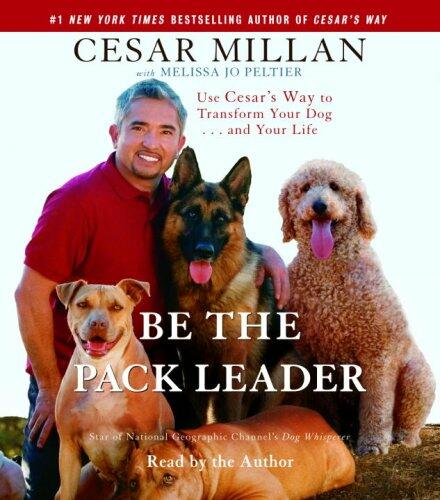 Be the Pack Leader: Use Cesar's Way to Transform Your Dog . . . and Your Life